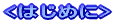<�͂��߂�>
